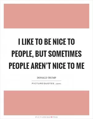 I like to be nice to people, but sometimes people aren’t nice to me Picture Quote #1