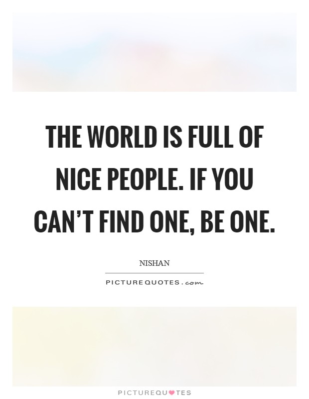 The world is full of nice people. If you can't find one, be one. Picture Quote #1