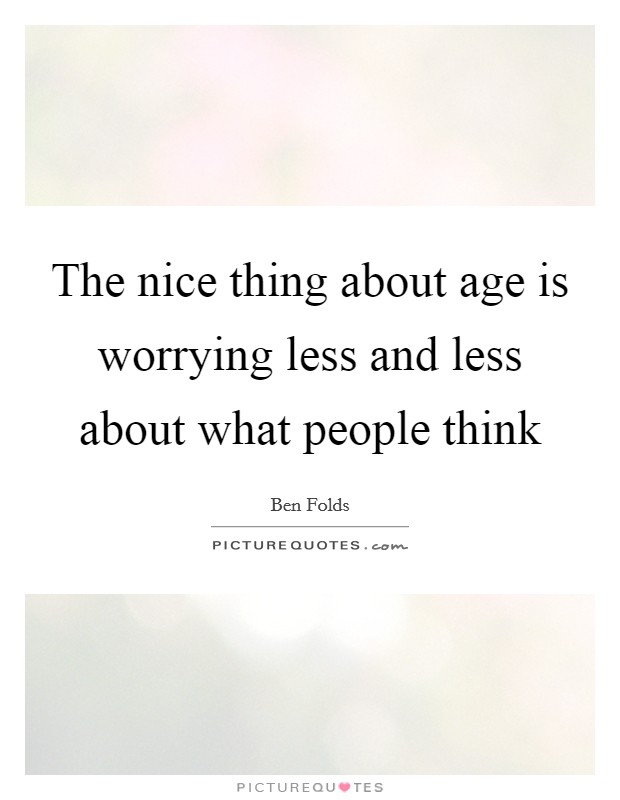 The nice thing about age is worrying less and less about what people think Picture Quote #1