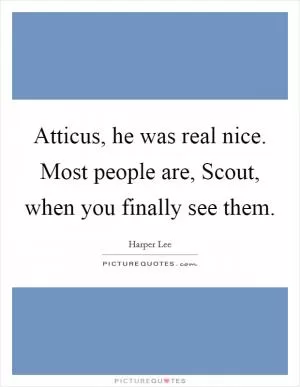 Atticus, he was real nice. Most people are, Scout, when you finally see them Picture Quote #1