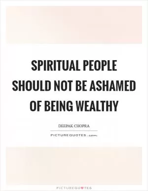 Spiritual people should not be ashamed of being wealthy Picture Quote #1
