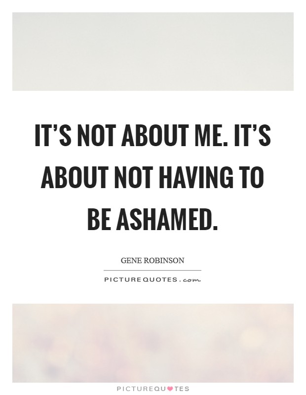 It's not about me. It's about not having to be ashamed. Picture Quote #1