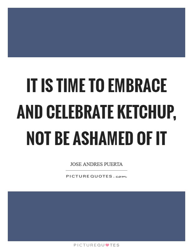 It is time to embrace and celebrate ketchup, not be ashamed of it Picture Quote #1