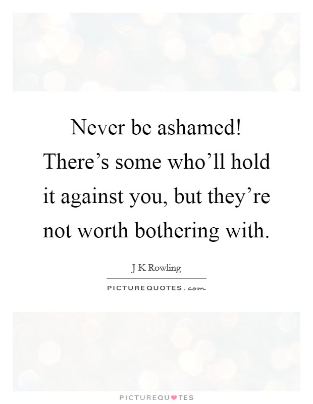 Never be ashamed! There's some who'll hold it against you, but they're not worth bothering with. Picture Quote #1
