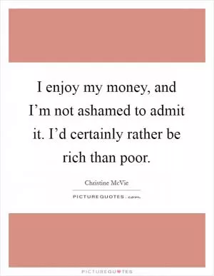 I enjoy my money, and I’m not ashamed to admit it. I’d certainly rather be rich than poor Picture Quote #1