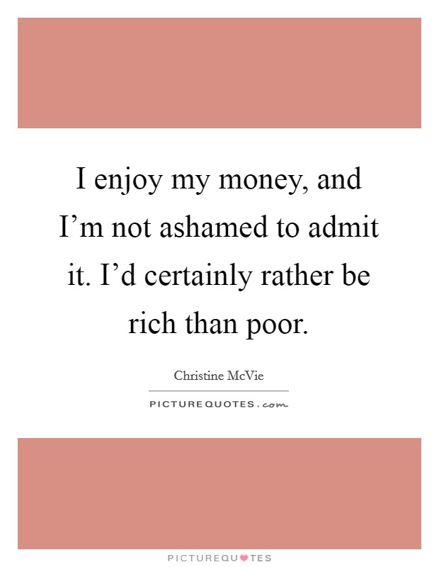 I enjoy my money, and I'm not ashamed to admit it. I'd certainly rather be rich than poor. Picture Quote #1