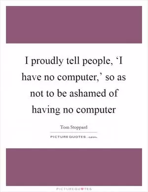 I proudly tell people, ‘I have no computer,’ so as not to be ashamed of having no computer Picture Quote #1