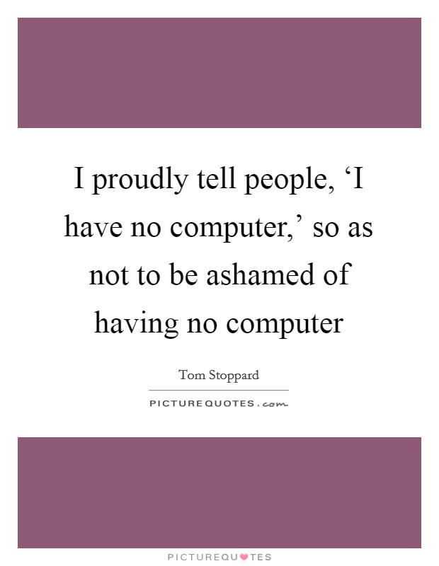 I proudly tell people, ‘I have no computer,' so as not to be ashamed of having no computer Picture Quote #1