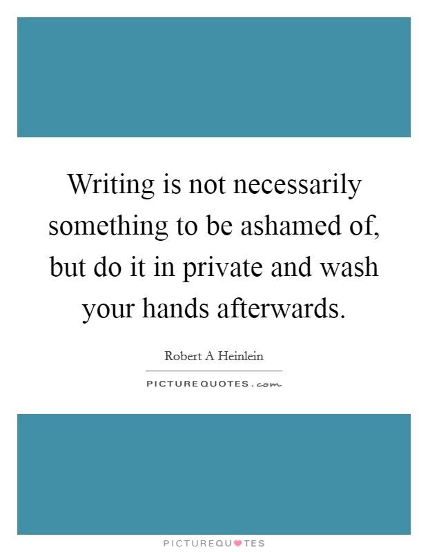 Writing is not necessarily something to be ashamed of, but do it in private and wash your hands afterwards. Picture Quote #1