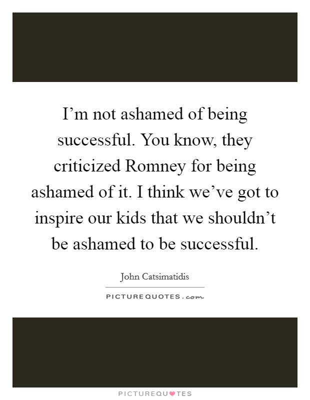 I'm not ashamed of being successful. You know, they criticized Romney for being ashamed of it. I think we've got to inspire our kids that we shouldn't be ashamed to be successful. Picture Quote #1