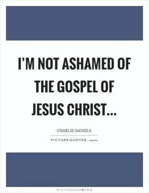 I’m not ashamed of the gospel of Jesus Christ Picture Quote #1