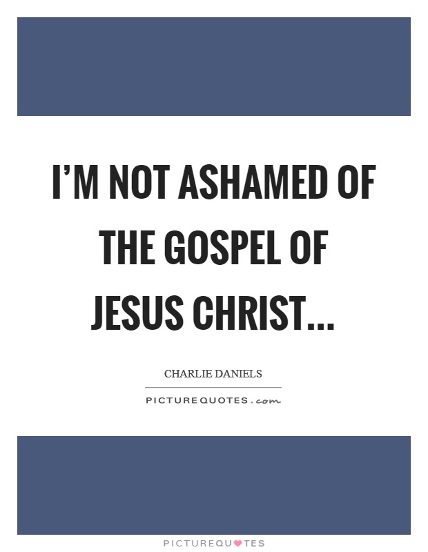 I'm not ashamed of the gospel of Jesus Christ... Picture Quote #1