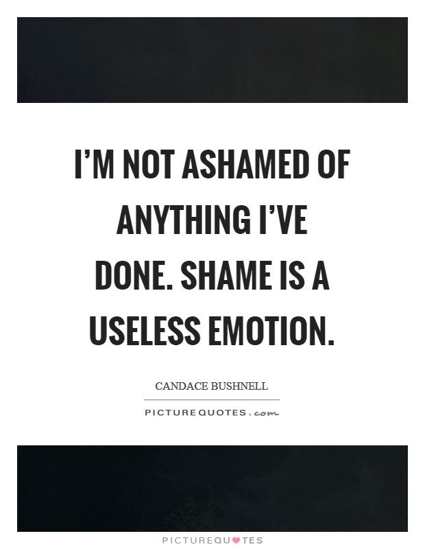 I'm not ashamed of anything I've done. Shame is a useless emotion. Picture Quote #1