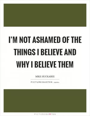 I’m not ashamed of the things I believe and why I believe them Picture Quote #1
