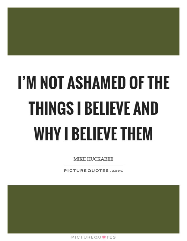 I'm not ashamed of the things I believe and why I believe them Picture Quote #1