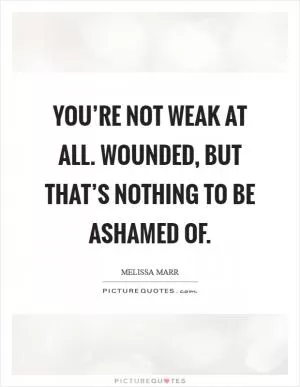 You’re not weak at all. Wounded, but that’s nothing to be ashamed of Picture Quote #1