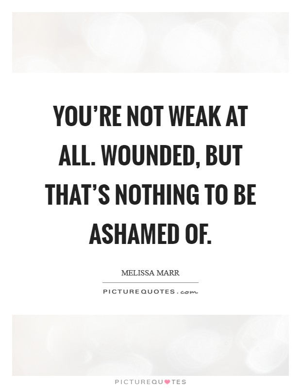 You're not weak at all. Wounded, but that's nothing to be ashamed of. Picture Quote #1