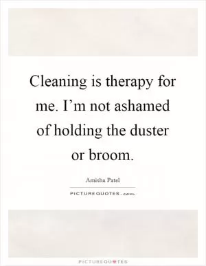 Cleaning is therapy for me. I’m not ashamed of holding the duster or broom Picture Quote #1