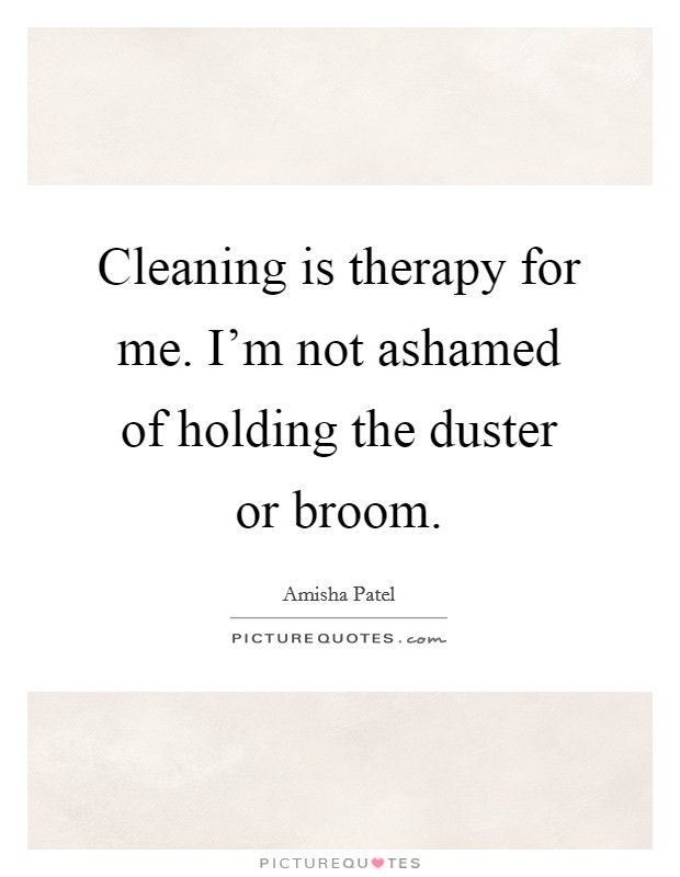 Cleaning is therapy for me. I'm not ashamed of holding the duster or broom. Picture Quote #1