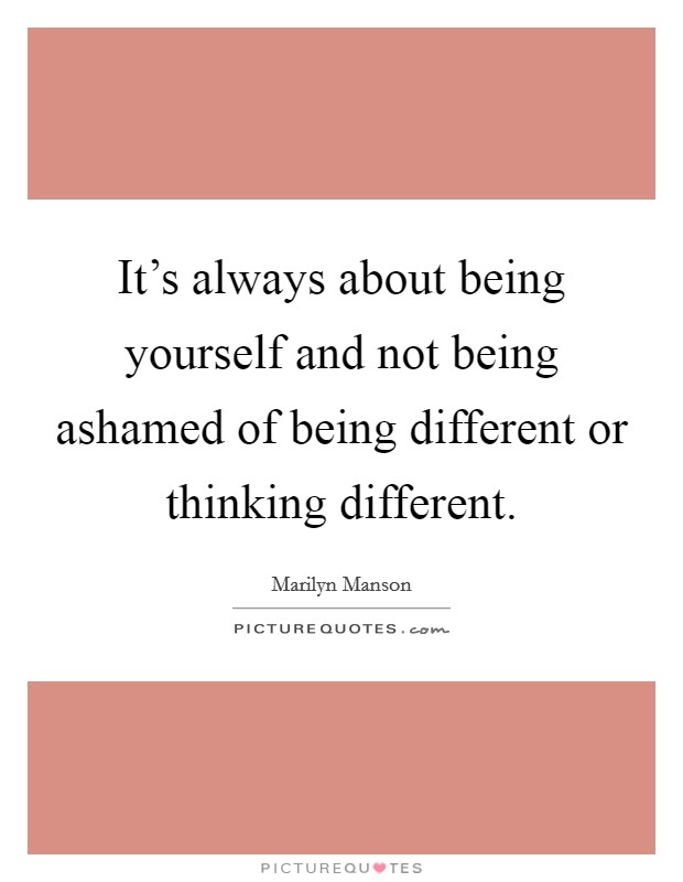 It's always about being yourself and not being ashamed of being different or thinking different. Picture Quote #1