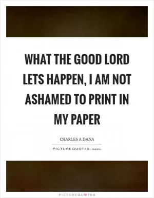 What the good Lord lets happen, I am not ashamed to print in my paper Picture Quote #1