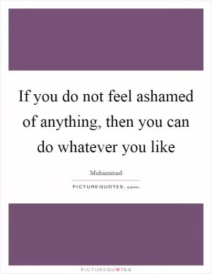If you do not feel ashamed of anything, then you can do whatever you like Picture Quote #1