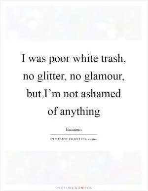 I was poor white trash, no glitter, no glamour, but I’m not ashamed of anything Picture Quote #1