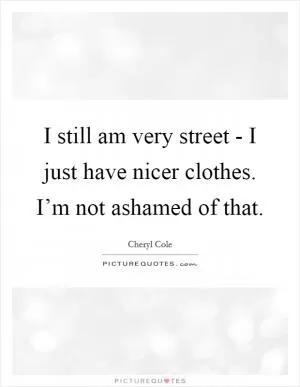 I still am very street - I just have nicer clothes. I’m not ashamed of that Picture Quote #1