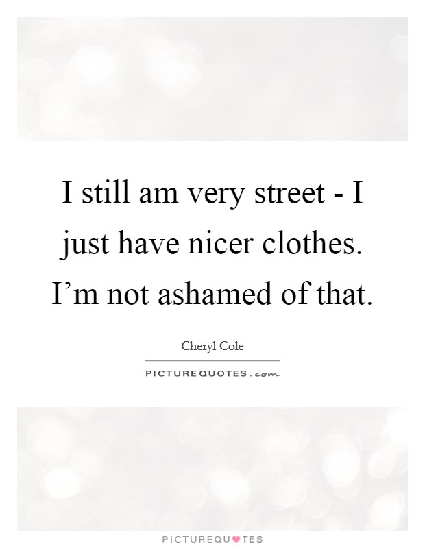 I still am very street - I just have nicer clothes. I'm not ashamed of that. Picture Quote #1