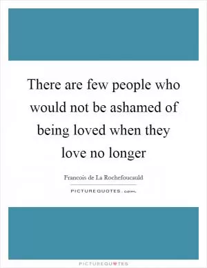 There are few people who would not be ashamed of being loved when they love no longer Picture Quote #1