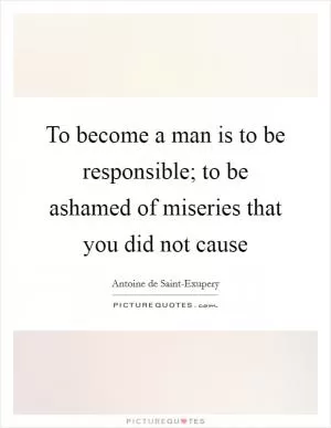 To become a man is to be responsible; to be ashamed of miseries that you did not cause Picture Quote #1