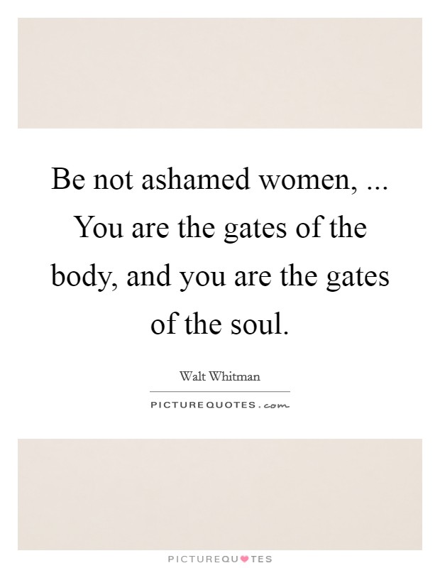Be not ashamed women, ... You are the gates of the body, and you are the gates of the soul. Picture Quote #1