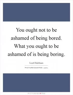 You ought not to be ashamed of being bored. What you ought to be ashamed of is being boring Picture Quote #1