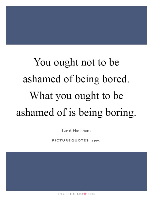 You ought not to be ashamed of being bored. What you ought to be ashamed of is being boring. Picture Quote #1