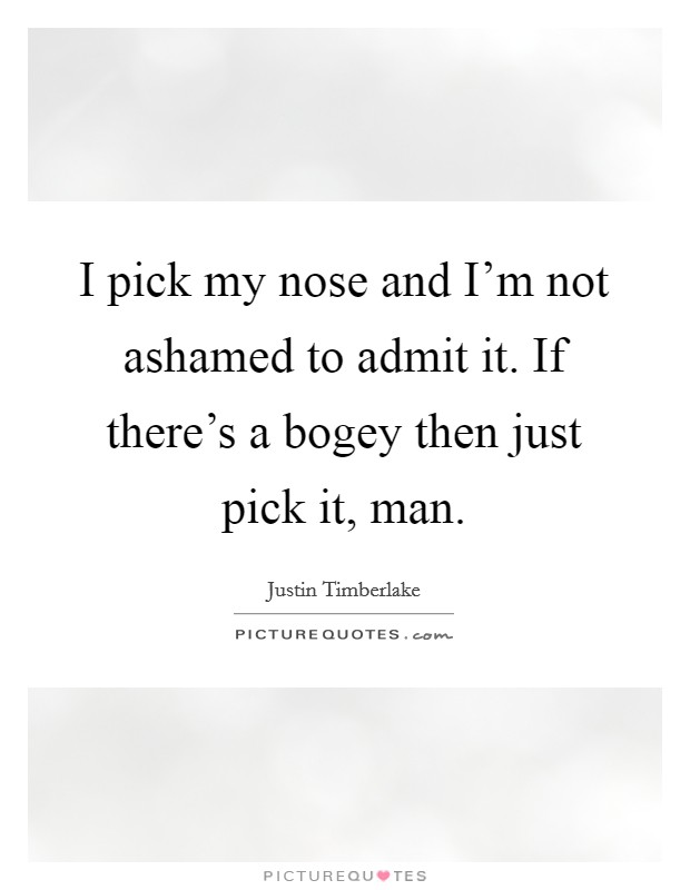 I pick my nose and I'm not ashamed to admit it. If there's a bogey then just pick it, man. Picture Quote #1