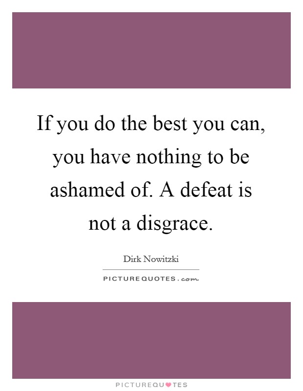 If you do the best you can, you have nothing to be ashamed of. A defeat is not a disgrace. Picture Quote #1