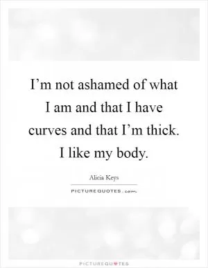 I’m not ashamed of what I am and that I have curves and that I’m thick. I like my body Picture Quote #1