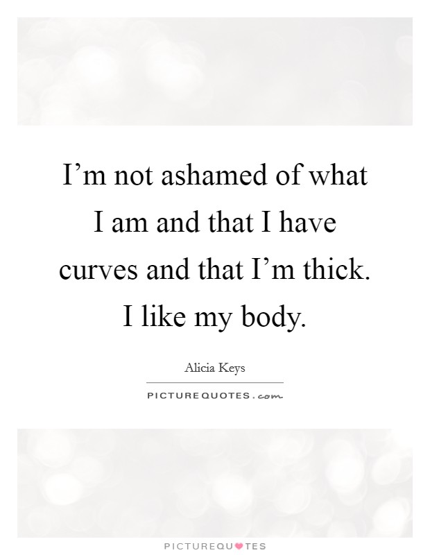I'm not ashamed of what I am and that I have curves and that I'm thick. I like my body. Picture Quote #1