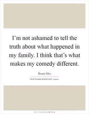 I’m not ashamed to tell the truth about what happened in my family. I think that’s what makes my comedy different Picture Quote #1