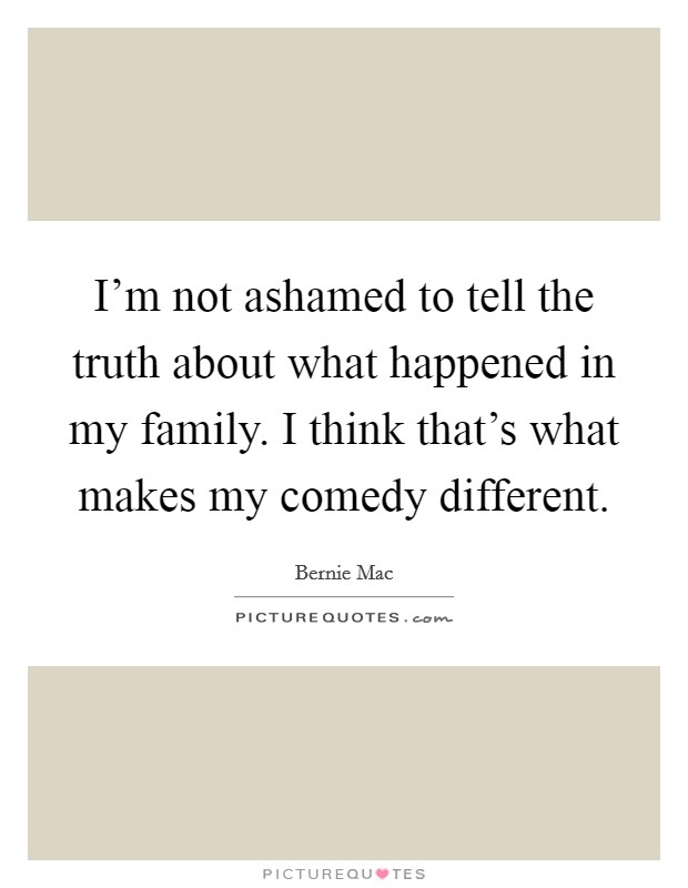 I'm not ashamed to tell the truth about what happened in my family. I think that's what makes my comedy different. Picture Quote #1