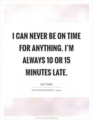 I can never be on time for anything. I’m always 10 or 15 minutes late Picture Quote #1