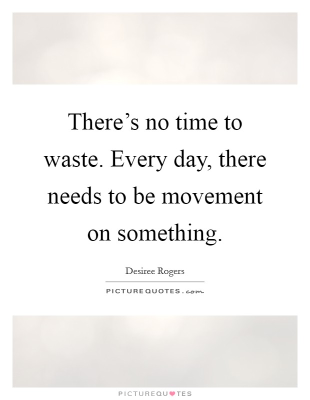 There's no time to waste. Every day, there needs to be movement on something. Picture Quote #1