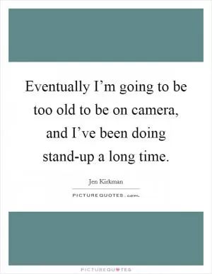 Eventually I’m going to be too old to be on camera, and I’ve been doing stand-up a long time Picture Quote #1