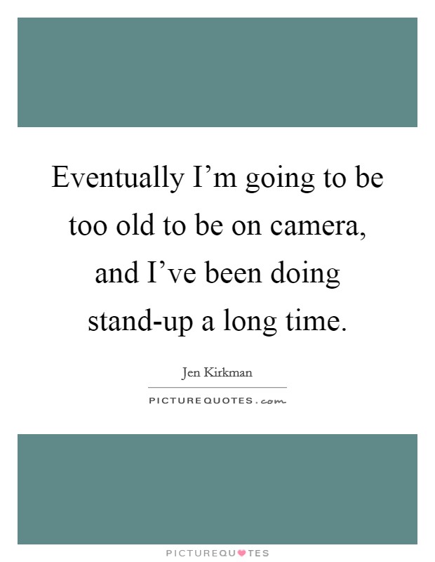 Eventually I'm going to be too old to be on camera, and I've been doing stand-up a long time. Picture Quote #1