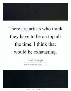 There are artists who think they have to be on top all the time. I think that would be exhausting Picture Quote #1