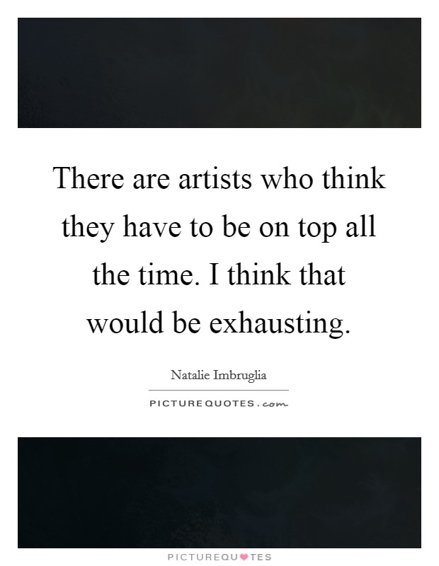 There are artists who think they have to be on top all the time. I think that would be exhausting. Picture Quote #1