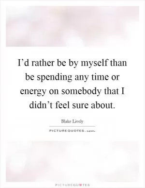 I’d rather be by myself than be spending any time or energy on somebody that I didn’t feel sure about Picture Quote #1