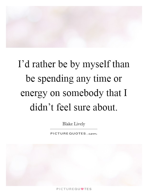 I'd rather be by myself than be spending any time or energy on somebody that I didn't feel sure about. Picture Quote #1