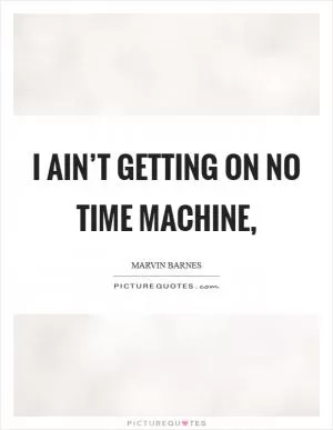I ain’t getting on no time machine, Picture Quote #1
