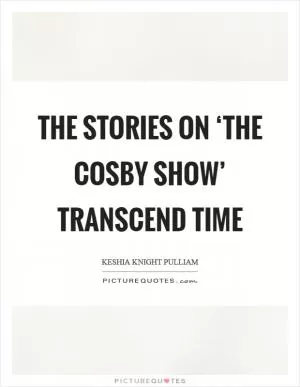 The stories on ‘The Cosby Show’ transcend time Picture Quote #1
